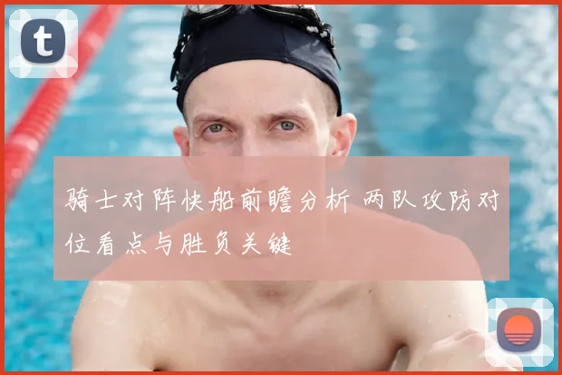骑士对阵快船前瞻分析 两队攻防对位看点与胜负关键
