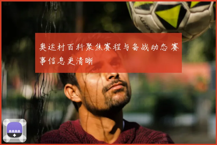 奥运村百科聚焦赛程与备战动态 赛事信息更清晰