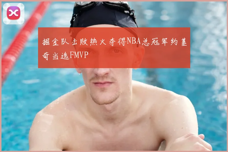 掘金队击败热火夺得NBA总冠军约基奇当选FMVP