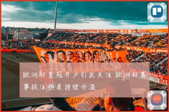 欧洲杯皇冠开户引发关注 欧洲杯赛事投注热度持续升温