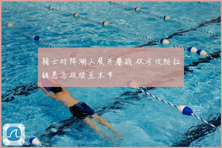 骑士对阵湖人展开鏖战 双方攻防拉锯悬念延续至末节