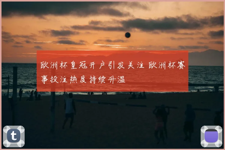 欧洲杯皇冠开户引发关注 欧洲杯赛事投注热度持续升温