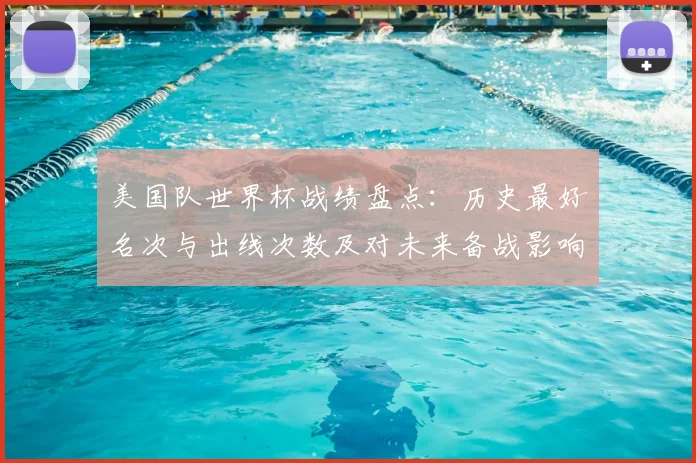 美国队世界杯战绩盘点：历史最好名次与出线次数及对未来备战影响