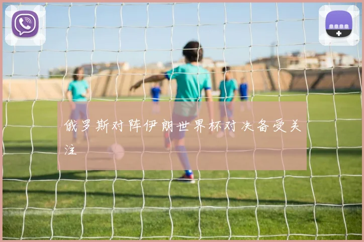 俄罗斯对阵伊朗世界杯对决备受关注
