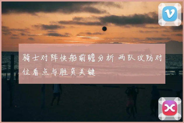 骑士对阵快船前瞻分析 两队攻防对位看点与胜负关键
