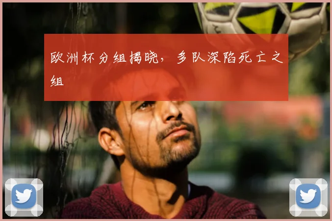 欧洲杯分组揭晓,多队深陷死亡之组
