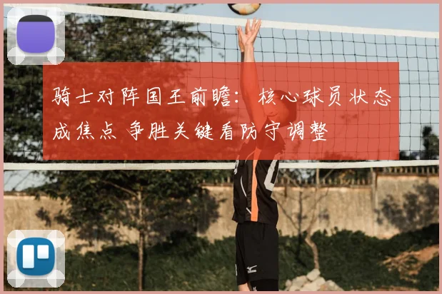骑士对阵国王前瞻：核心球员状态成焦点 争胜关键看防守调整