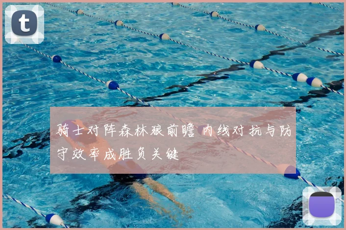 骑士对阵森林狼前瞻 内线对抗与防守效率成胜负关键