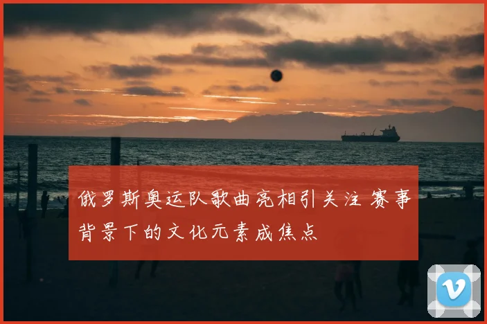 俄罗斯奥运队歌曲亮相引关注 赛事背景下的文化元素成焦点