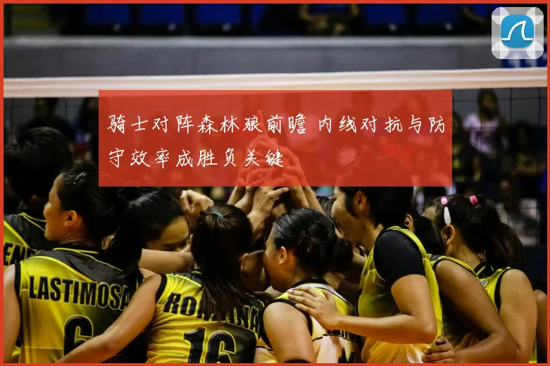 骑士对阵森林狼前瞻 内线对抗与防守效率成胜负关键