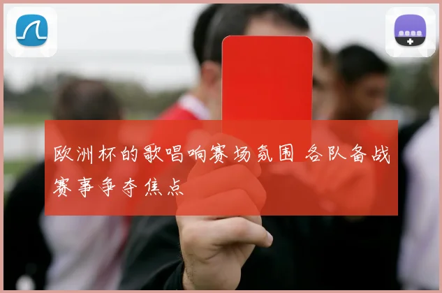 欧洲杯的歌唱响赛场氛围 各队备战赛事争夺焦点