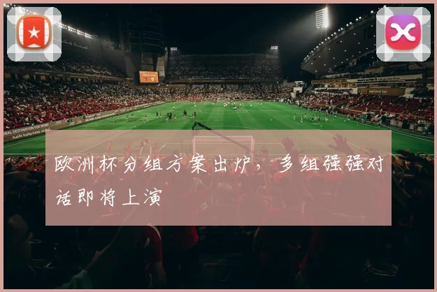 欧洲杯分组方案出炉,多组强强对话即将上演