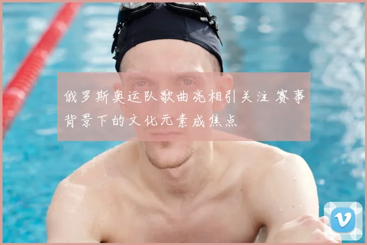 俄罗斯奥运队歌曲亮相引关注 赛事背景下的文化元素成焦点