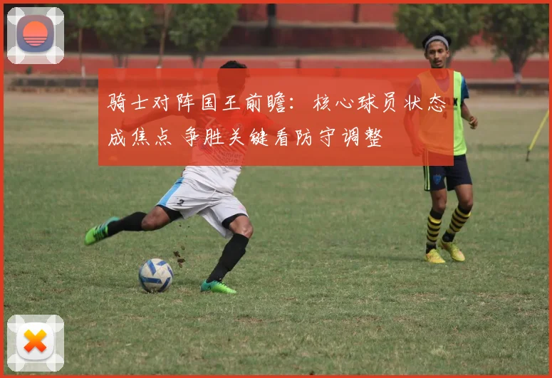骑士对阵国王前瞻：核心球员状态成焦点 争胜关键看防守调整