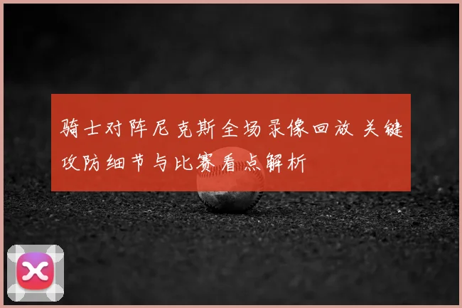 骑士对阵尼克斯全场录像回放 关键攻防细节与比赛看点解析