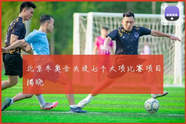 北京冬奥会共设七个大项比赛项目揭晓