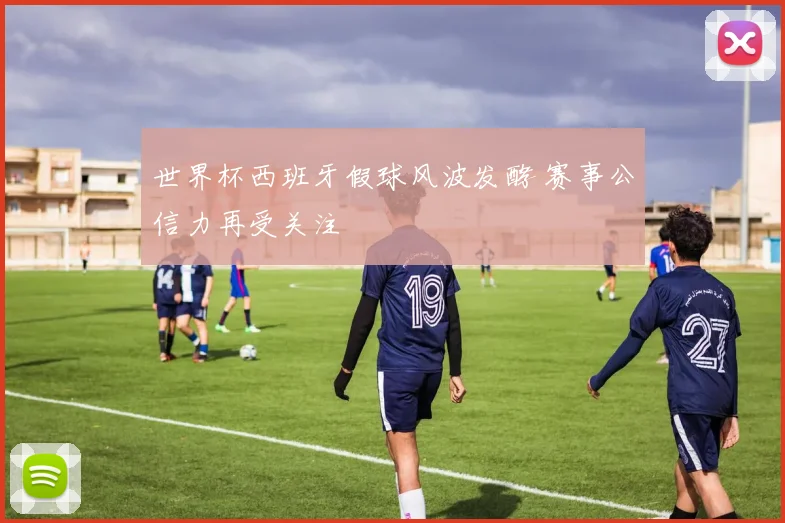 世界杯西班牙假球风波发酵 赛事公信力再受关注