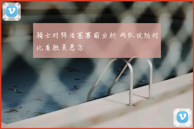 骑士对阵活塞赛前分析 两队攻防对比看胜负悬念
