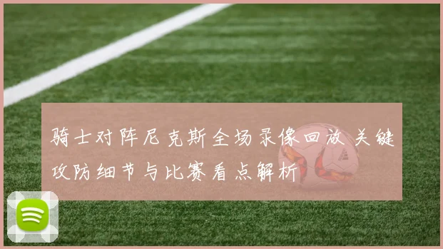 骑士对阵尼克斯全场录像回放 关键攻防细节与比赛看点解析