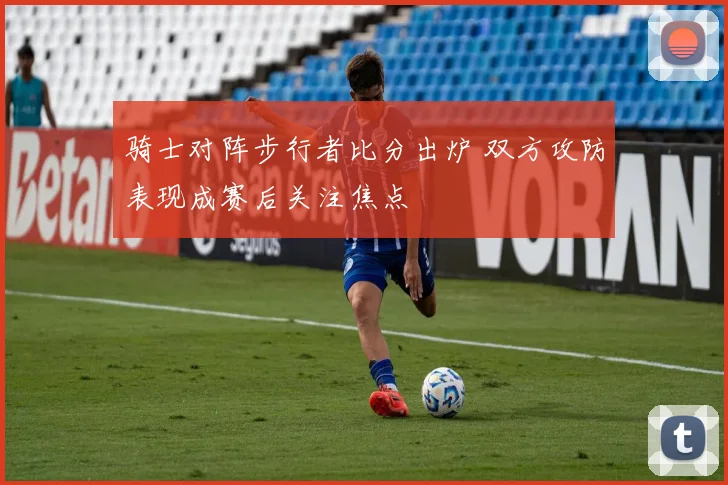 骑士对阵步行者比分出炉 双方攻防表现成赛后关注焦点