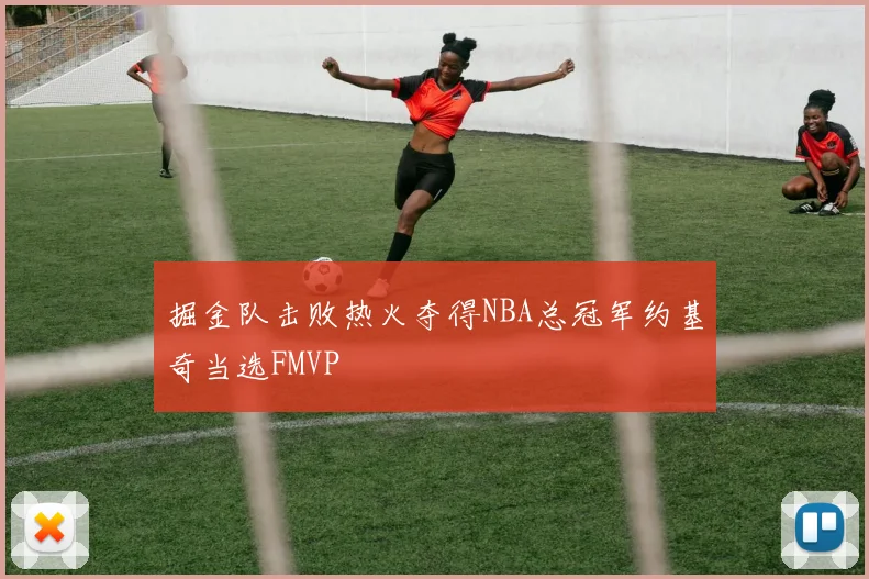 掘金队击败热火夺得NBA总冠军约基奇当选FMVP