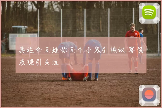 奥运会五娃称五个小鬼引热议 赛场表现引关注