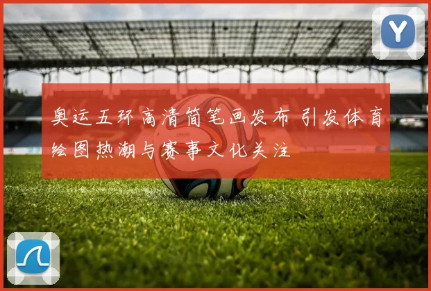 奥运五环高清简笔画发布 引发体育绘图热潮与赛事文化关注