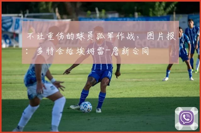 不让重伤的球员孤军作战，图片报：多特会给埃姆雷-詹新合同