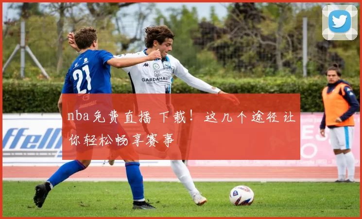 nba免费直播 下载！这几个途径让你轻松畅享赛事
