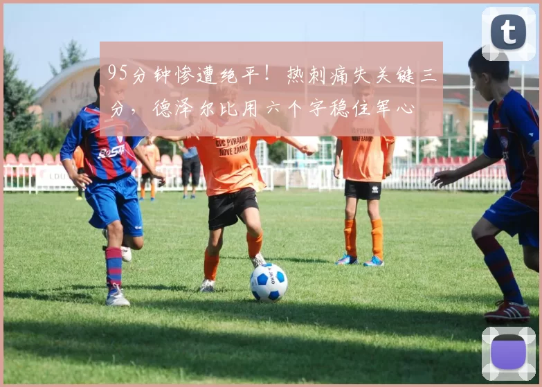 95分钟惨遭绝平！热刺痛失关键三分，德泽尔比用六个字稳住军心