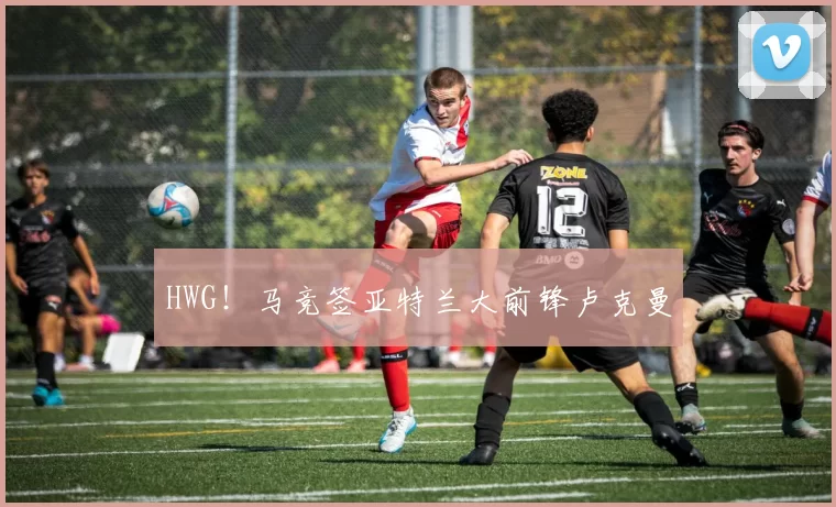 HWG！马竞签亚特兰大前锋卢克曼
