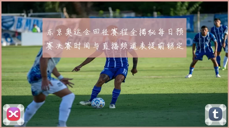 东京奥运会田径赛程全揭秘每日预赛决赛时间与直播频道表提前锁定