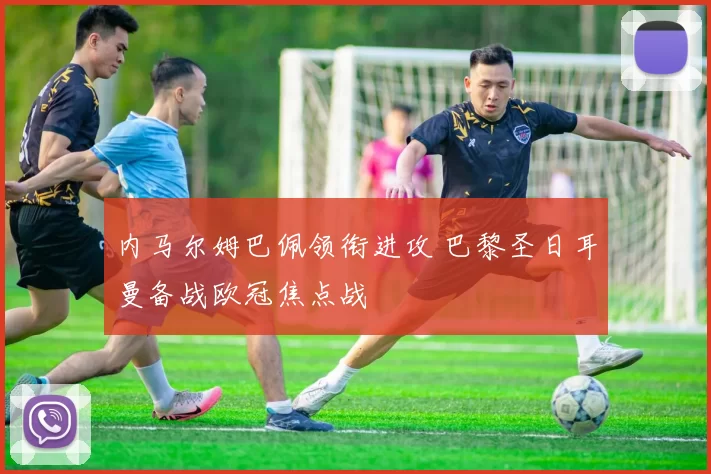 内马尔姆巴佩领衔进攻 巴黎圣日耳曼备战欧冠焦点战