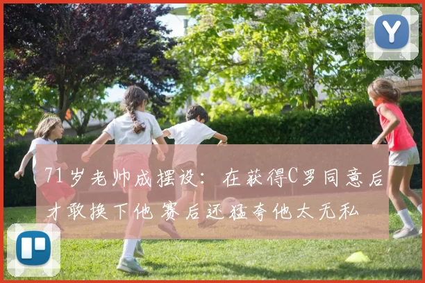 71岁老帅成摆设：在获得C罗同意后才敢换下他 赛后还猛夸他太无私