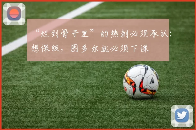 “烂到骨子里”的热刺必须承认：想保级，图多尔就必须下课