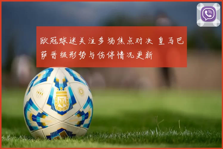 欧冠球迷关注多场焦点对决 皇马巴萨晋级形势与伤停情况更新