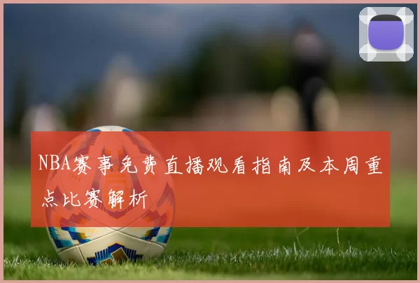 NBA赛事免费直播观看指南及本周重点比赛解析