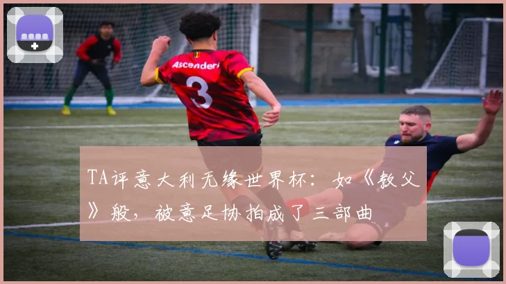 TA评意大利无缘世界杯：如《教父》般，被意足协拍成了三部曲