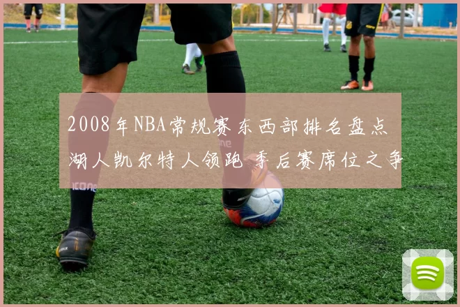 2008年NBA常规赛东西部排名盘点 湖人凯尔特人领跑 季后赛席位之争激烈