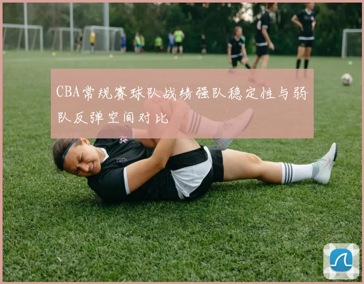 CBA常规赛球队战绩强队稳定性与弱队反弹空间对比
