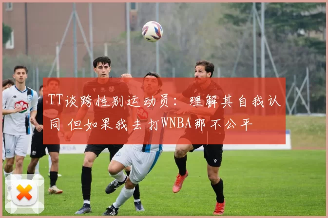 TT谈跨性别运动员：理解其自我认同 但如果我去打WNBA那不公平