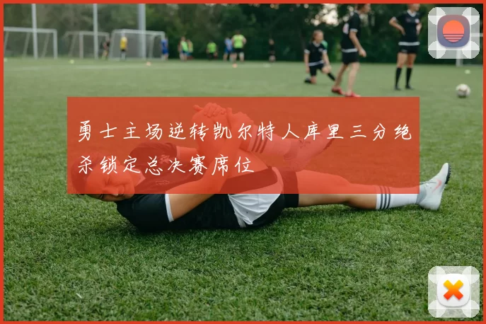 勇士主场逆转凯尔特人库里三分绝杀锁定总决赛席位