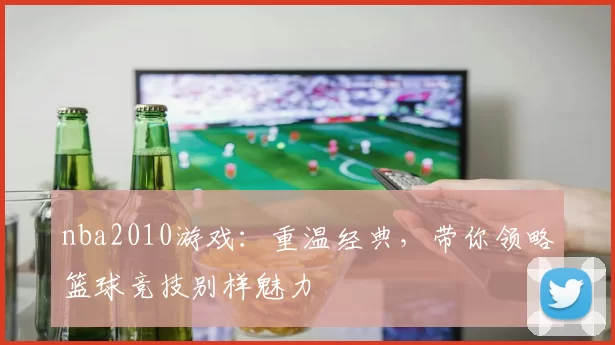 nba2010游戏：重温经典，带你领略篮球竞技别样魅力