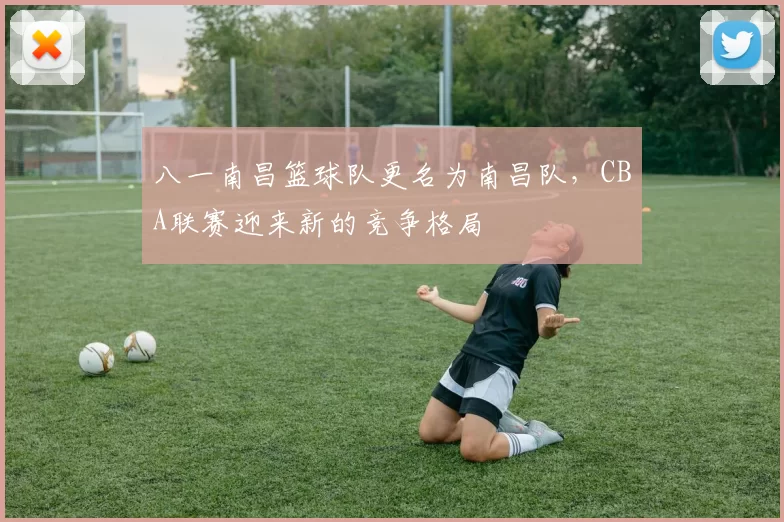 八一南昌篮球队更名为南昌队，CBA联赛迎来新的竞争格局