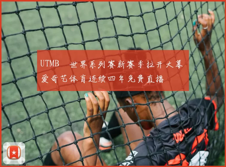 UTMB®世界系列赛新赛季拉开大幕 爱奇艺体育连续四年免费直播