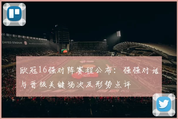 欧冠16强对阵赛程公布：强强对话与晋级关键场次及形势点评