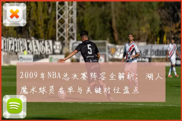 2009年NBA总决赛阵容全解析：湖人魔术球员名单与关键对位盘点