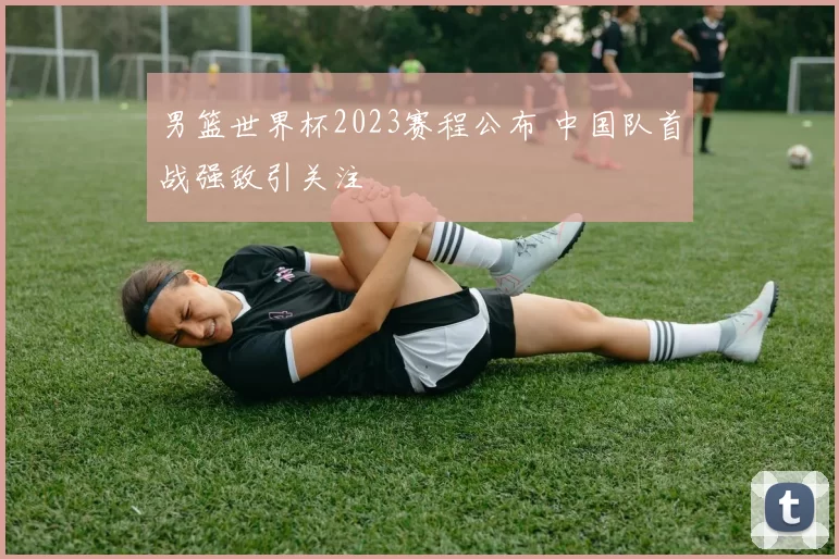 男篮世界杯2023赛程公布 中国队首战强敌引关注