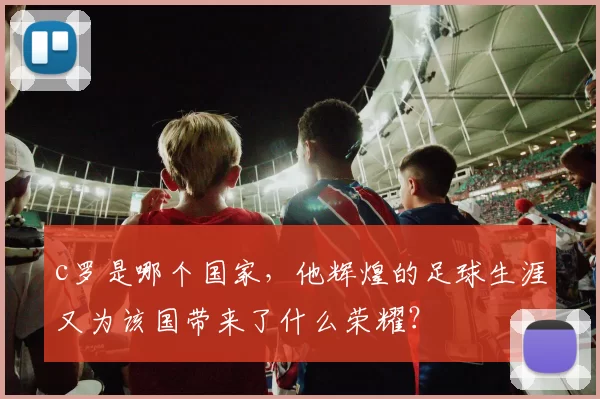 c罗是哪个国家，他辉煌的足球生涯又为该国带来了什么荣耀？