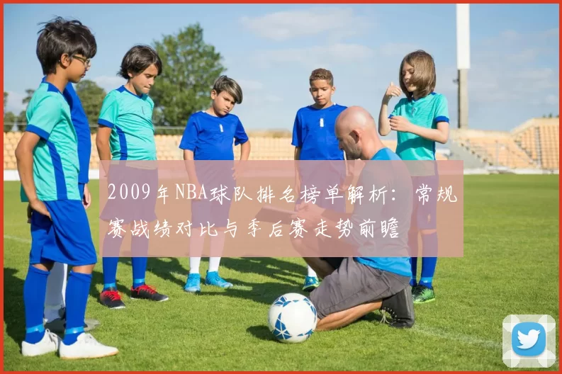 2009年NBA球队排名榜单解析：常规赛战绩对比与季后赛走势前瞻